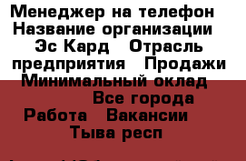 Менеджер на телефон › Название организации ­ Эс-Кард › Отрасль предприятия ­ Продажи › Минимальный оклад ­ 25 000 - Все города Работа » Вакансии   . Тыва респ.